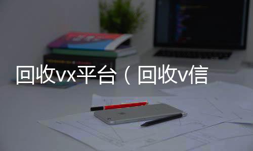 回收vx24小时收微信平台（回收v信）